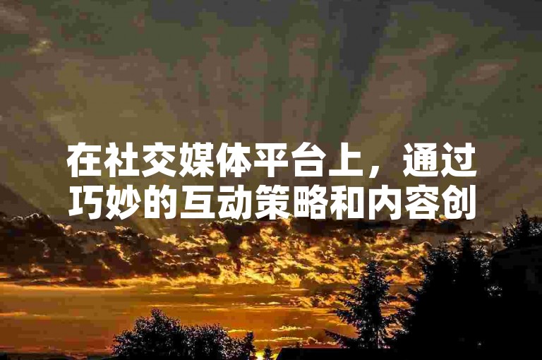 在社交媒体平台上，通过巧妙的互动策略和内容创意吸引关注，从而提升个人或作品的受欢迎程度。