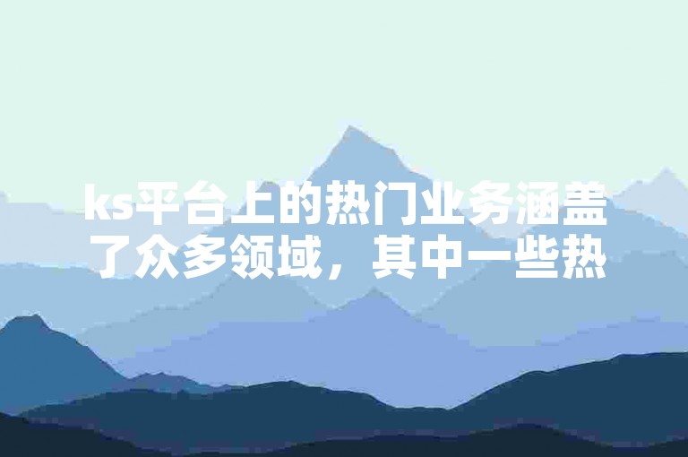 ks平台上的热门业务涵盖了众多领域，其中一些热销业务在年轻用户群体中尤为受欢迎。