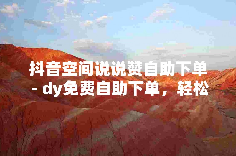 抖音空间说说赞自助下单 - dy免费自助下单，轻松提升你的社交影响力。