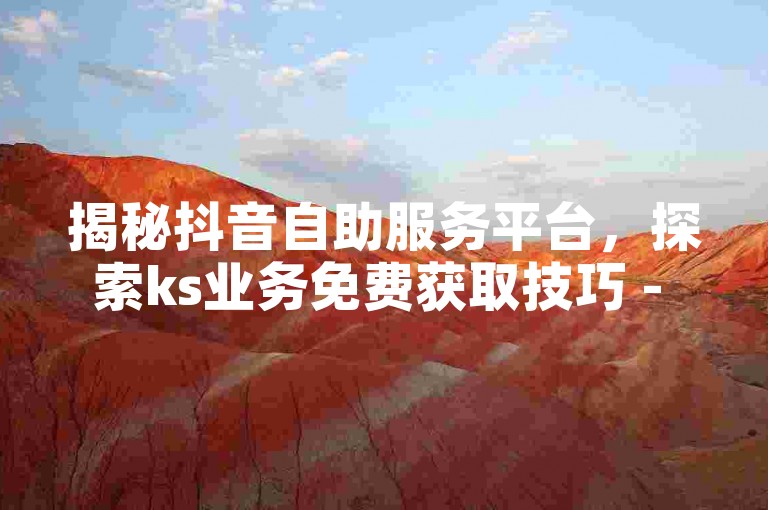 揭秘抖音自助服务平台，探索ks业务免费获取技巧 - 24小时自助涨粉服务，抖音自定义评论下单新体验！