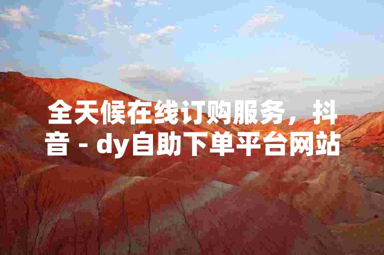 全天候在线订购服务，抖音 - dy自助下单平台网站经济实惠。