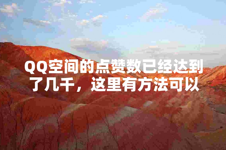 QQ空间的点赞数已经达到了几千，这里有方法可以帮助你迅速提升。