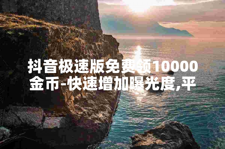 抖音极速版免费领10000金币-快速增加曝光度,平台助力涨粉。