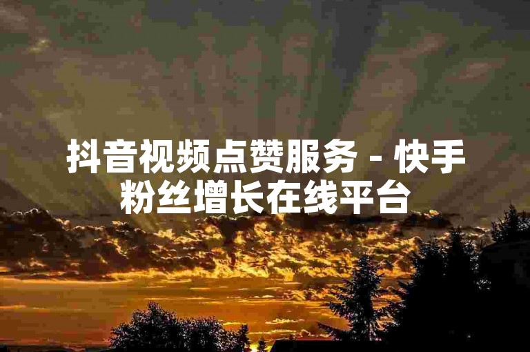 抖音视频点赞服务 - 快手粉丝增长在线平台
