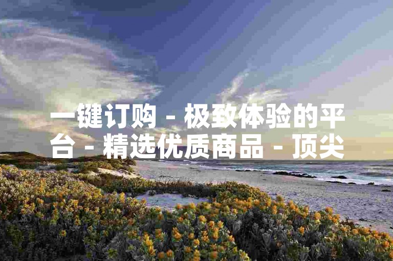 一键订购 - 极致体验的平台 - 精选优质商品 - 顶尖服务助您轻松选购！