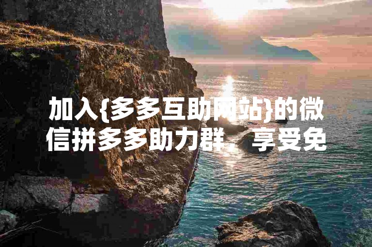 加入{多多互助网站}的微信拼多多助力群，享受免费入群优惠。