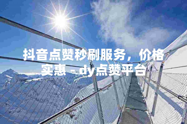 抖音点赞秒刷服务，价格实惠 - dy点赞平台