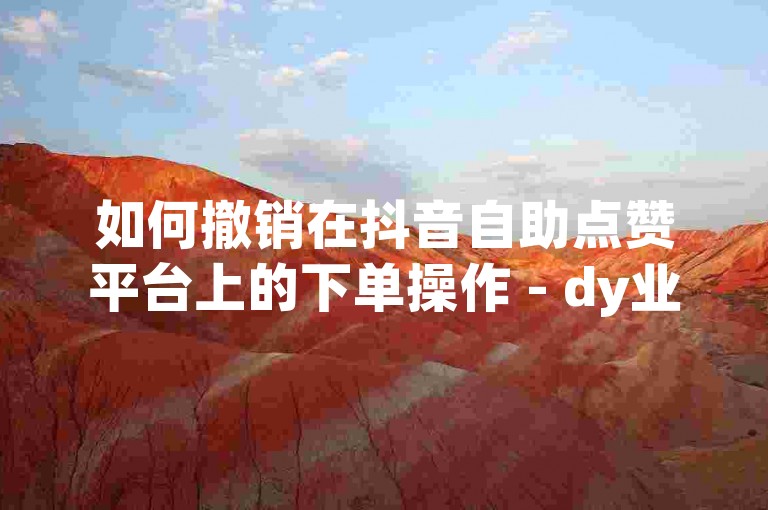 如何撤销在抖音自助点赞平台上的下单操作 - dy业务自助免费下单平台在线。