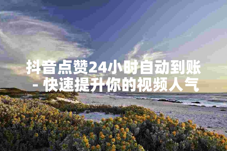 抖音点赞24小时自动到账 - 快速提升你的视频人气！
