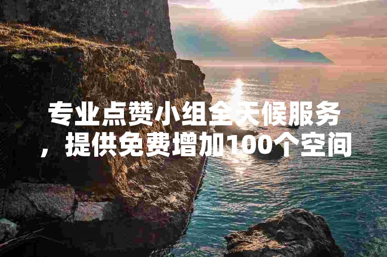 专业点赞小组全天候服务，提供免费增加100个空间访问量的平台。
