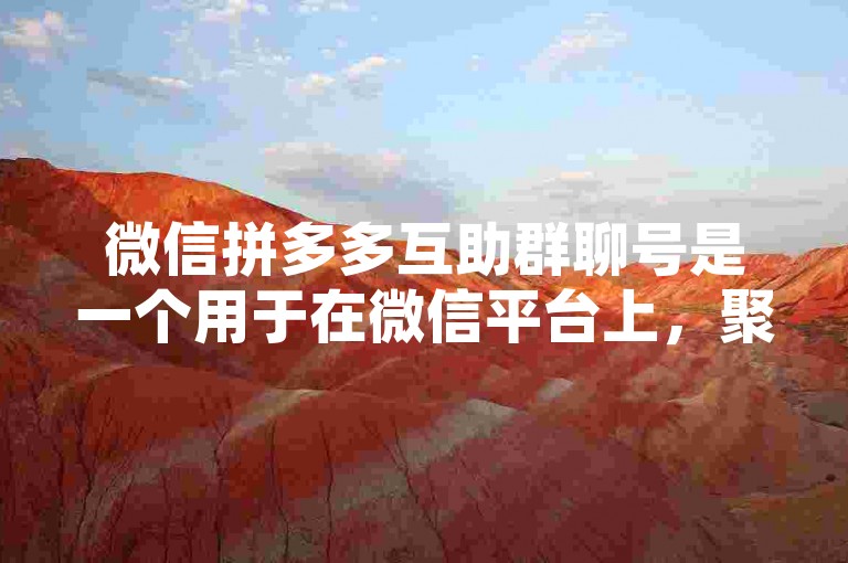 微信拼多多互助群聊号是一个用于在微信平台上，聚集有意愿参与拼多多互助活动的用户，通过群组聊天形式互相帮助完成拼单的账号。