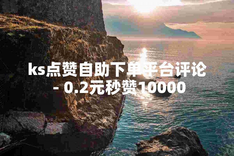ks点赞自助下单平台评论 - 0.2元秒赞10000