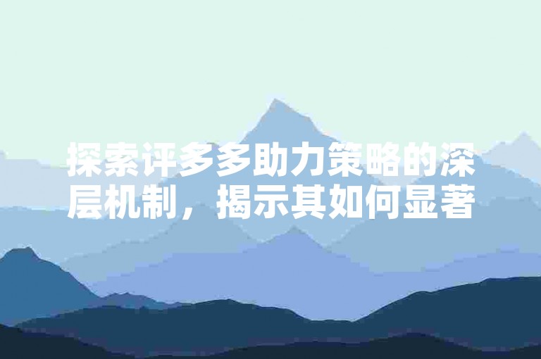 探索评多多助力策略的深层机制，揭示其如何显著提升助力活动的效率与成效。