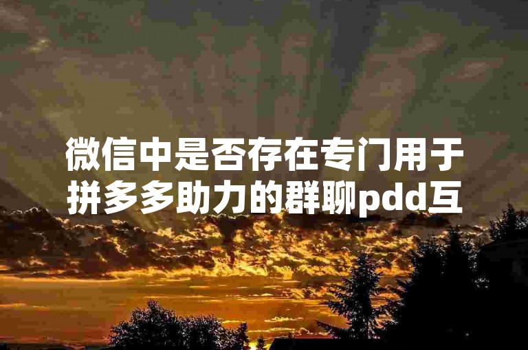 微信中是否存在专门用于拼多多助力的群聊pdd互助网站？