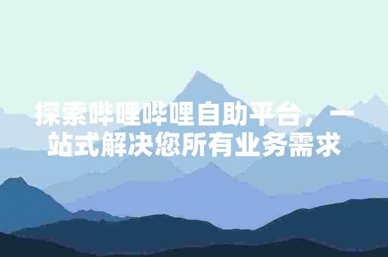 探索哔哩哔哩自助平台，一站式解决您所有业务需求的终极工具，为2025年必备技能！