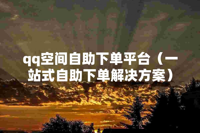qq空间自助下单平台（一站式自助下单解决方案）