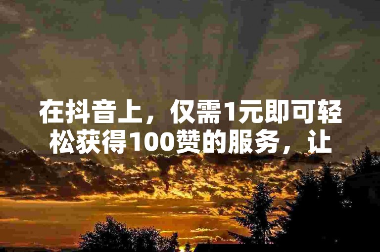 在抖音上，仅需1元即可轻松获得100赞的服务，让你的短视频瞬间走红。