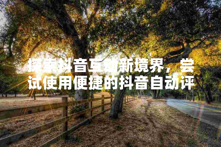 探索抖音互动新境界，尝试使用便捷的抖音自动评论手机应用，让交流更加生动有趣。