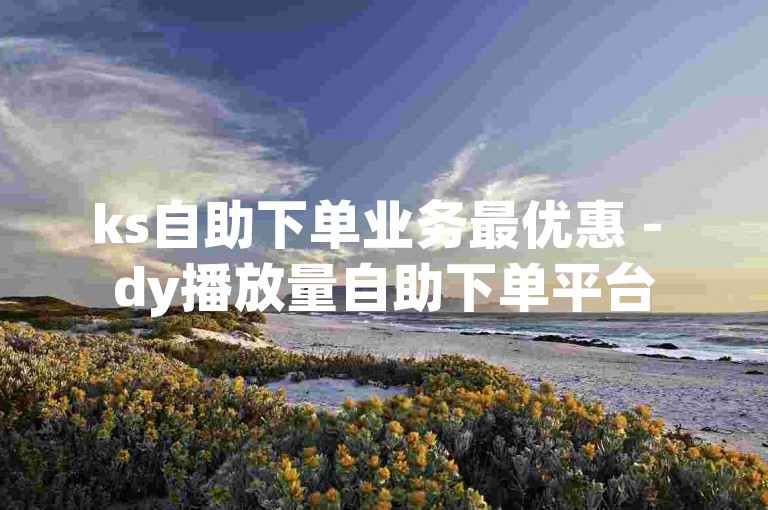 ks自助下单业务最优惠 - dy播放量自助下单平台