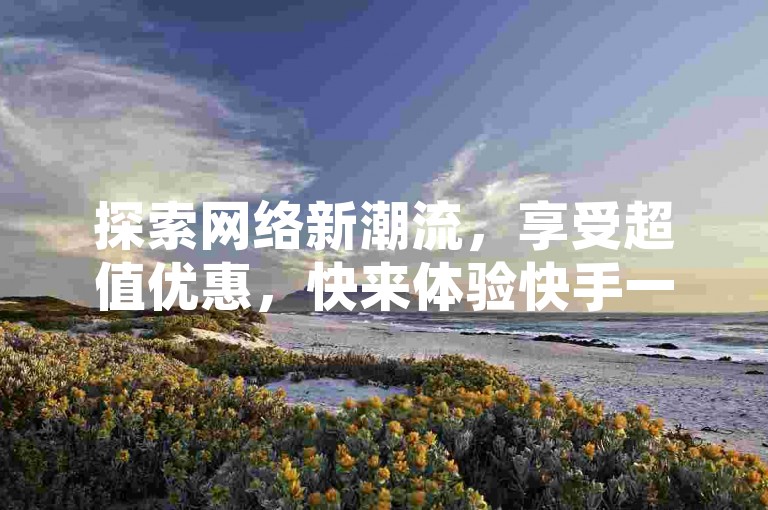 探索网络新潮流，享受超值优惠，快来体验快手一元购，让你的创意瞬间爆红！
