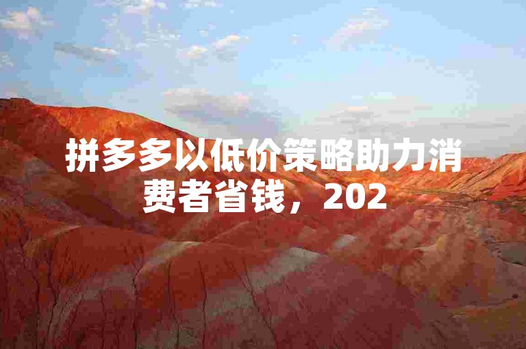 拼多多以低价策略助力消费者省钱，2025年其助力平台将继续提供优惠。