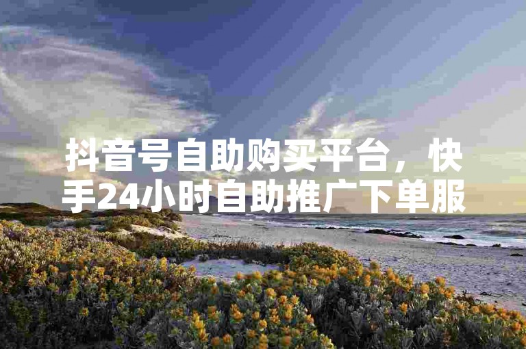 抖音号自助购买平台，快手24小时自助推广下单服务。