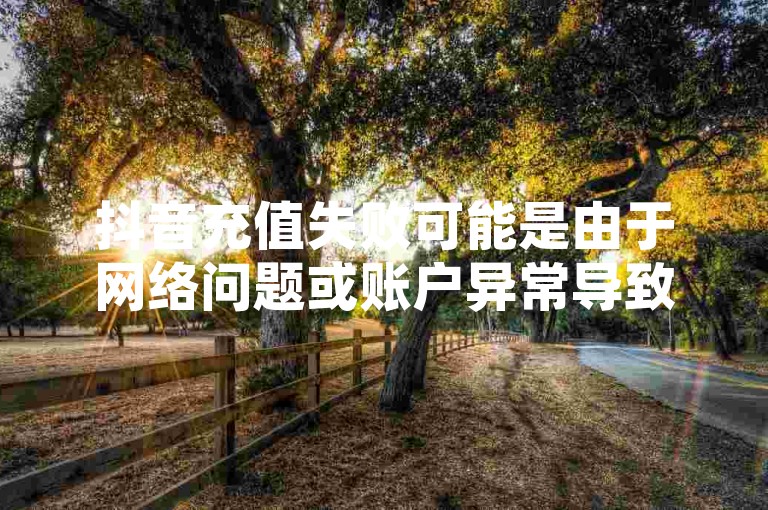 抖音充值失败可能是由于网络问题或账户异常导致的，解决方法包括检查网络连接和联系客服。