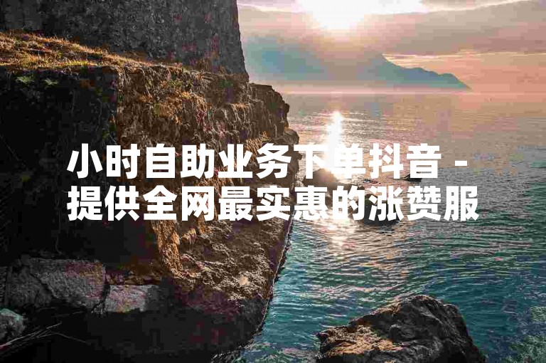小时自助业务下单抖音 - 提供全网最实惠的涨赞服务。