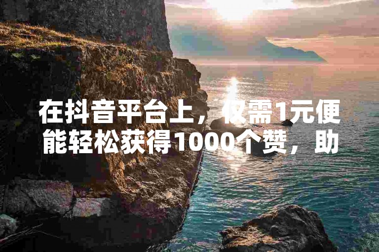 在抖音平台上，仅需1元便能轻松获得1000个赞，助你内容迅速走红。