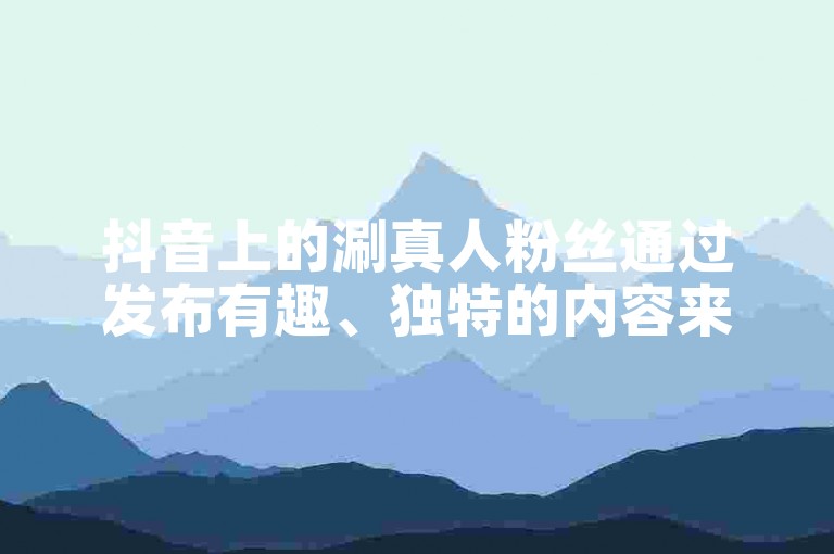 抖音上的涮真人粉丝通过发布有趣、独特的内容来吸引眼球。