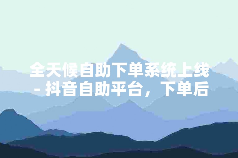 全天候自助下单系统上线 - 抖音自助平台，下单后24小时内快速发货。