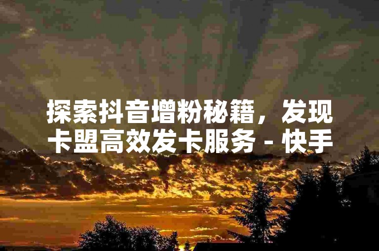 探索抖音增粉秘籍，发现卡盟高效发卡服务 - 快手即时购赞渠道揭秘 - 寻找快手点赞入口，小投入大回报！