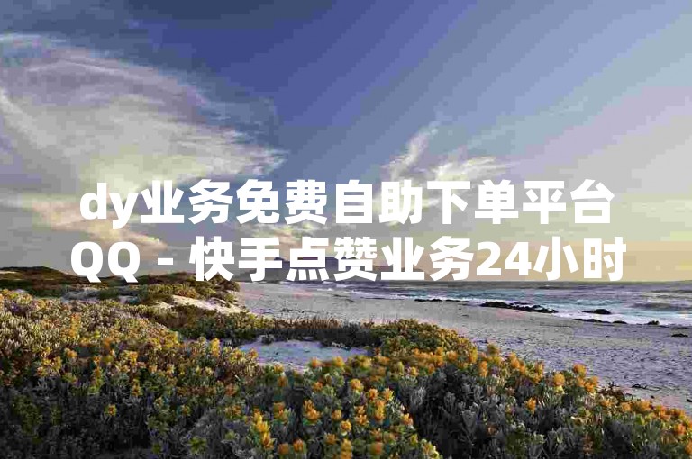 dy业务免费自助下单平台QQ - 快手点赞业务24小时自助下单。