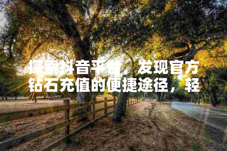 探索抖音平台，发现官方钻石充值的便捷途径，轻松获取充值指南。