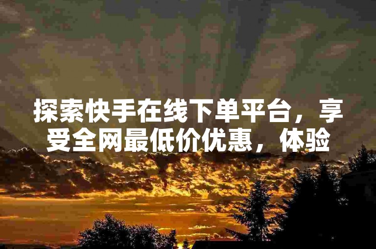 探索快手在线下单平台，享受全网最低价优惠，体验自助低价业务带来的便捷与实惠。