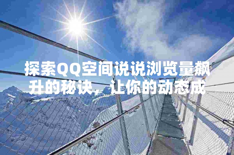 探索QQ空间说说浏览量飙升的秘诀，让你的动态成为焦点。