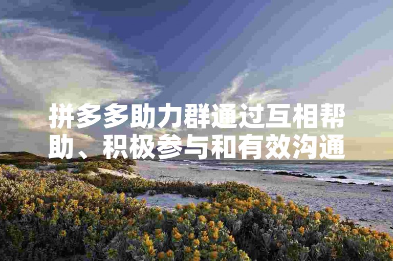 拼多多助力群通过互相帮助、积极参与和有效沟通，可以大大提高成功的概率。