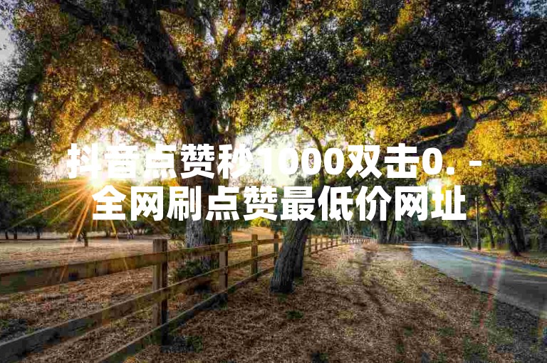 抖音点赞秒1000双击0. - 全网刷点赞最低价网址