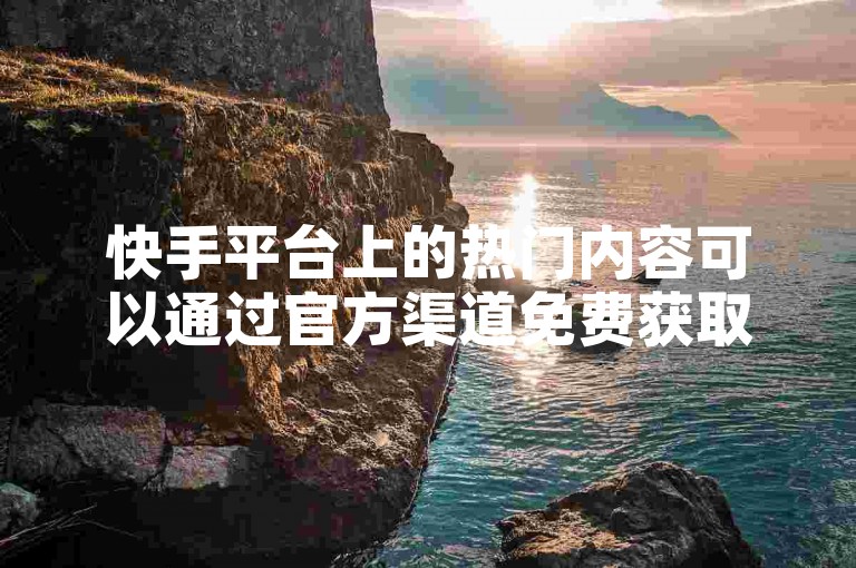 快手平台上的热门内容可以通过官方渠道免费获取，无需借助非官方的软件或网站。