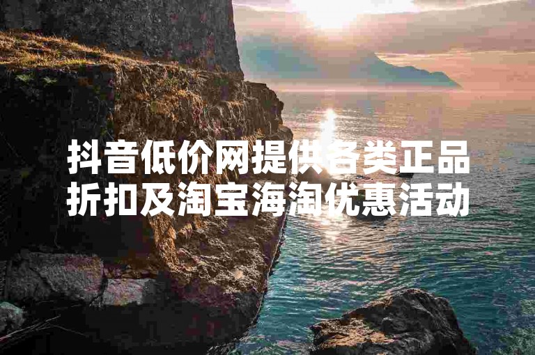 抖音低价网提供各类正品折扣及淘宝海淘优惠活动，是购物达人的省钱天堂。