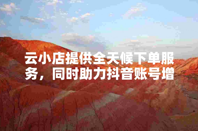 云小店提供全天候下单服务，同时助力抖音账号增长真实活跃粉丝。