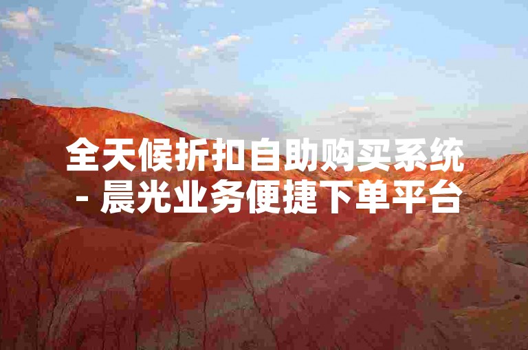 全天候折扣自助购买系统 - 晨光业务便捷下单平台
