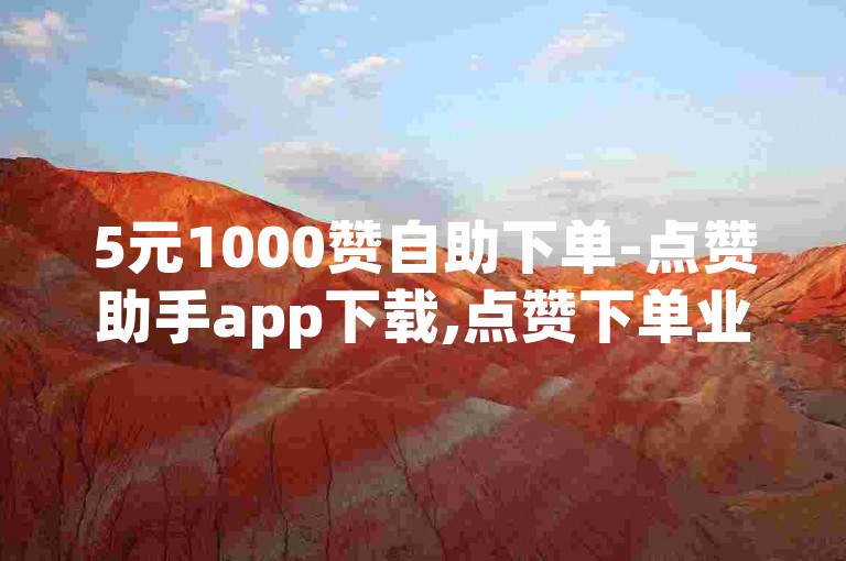 5元1000赞自助下单-点赞助手app下载,点赞下单业务
