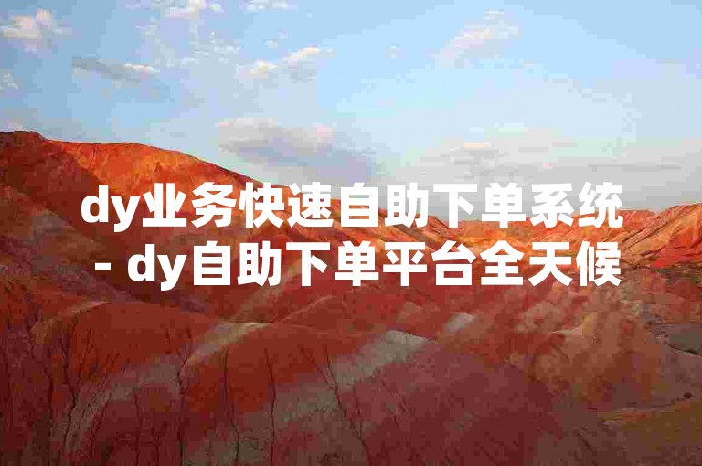 dy业务快速自助下单系统 - dy自助下单平台全天候服务