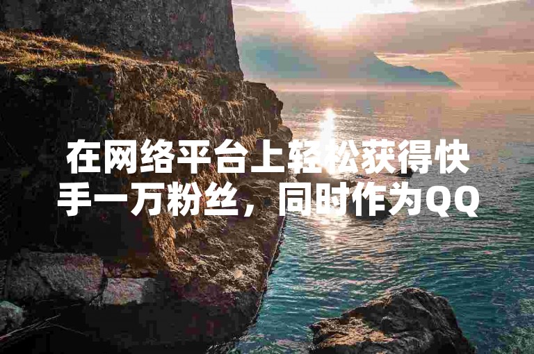 在网络平台上轻松获得快手一万粉丝，同时作为QQ数据恢复的专家，我还能帮助您在抖音上迅速增加1000个关注者，并且提供QQ空间点赞的购买服务。