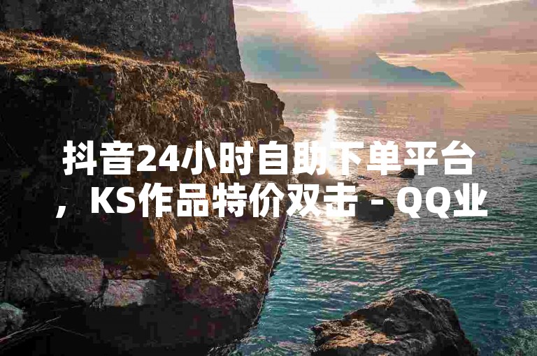 抖音24小时自助下单平台，KS作品特价双击 - QQ业务 - 黑科技引流推广工具如何获取探索无限可能。