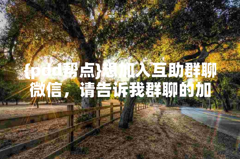 {pdd帮点}想加入互助群聊微信，请告诉我群聊的加入方式。