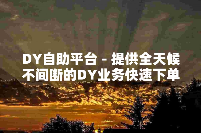 DY自助平台 - 提供全天候不间断的DY业务快速下单服务，完全免费。