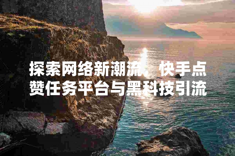探索网络新潮流，快手点赞任务平台与黑科技引流工具携手qq业务全网低价，24小时免费快手下单平台热血重燃，引领社交新风尚！
