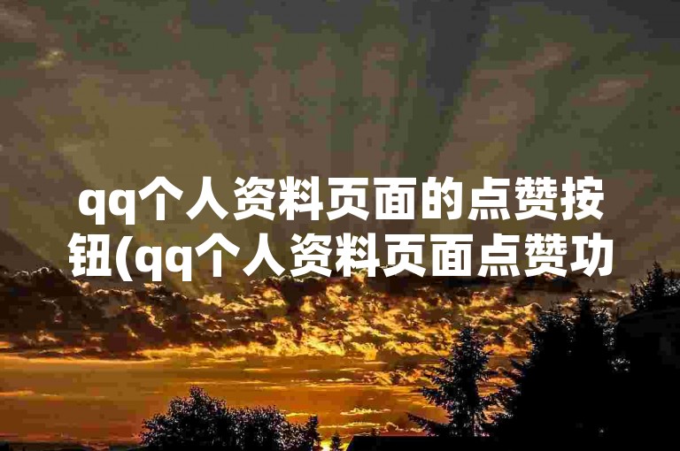 qq个人资料页面的点赞按钮(qq个人资料页面点赞功能升级)。